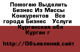  Помогаю Выделить Бизнес Из Массы Конкурентов - Все города Бизнес » Услуги   . Курганская обл.,Курган г.